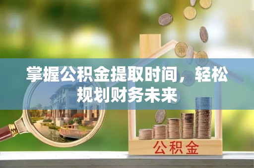 义马掌握公积金提取时间，轻松规划财务未来