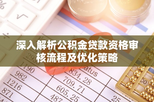 义马深入解析公积金贷款资格审核流程及优化策略