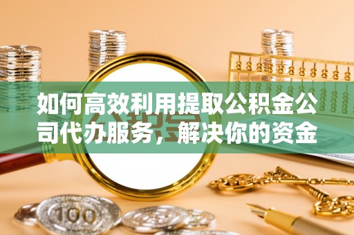 义马如何高效利用提取公积金公司代办服务，解决你的资金难题