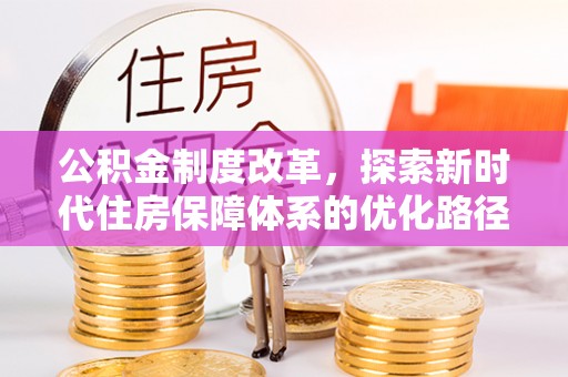 义马公积金制度改革，探索新时代住房保障体系的优化路径