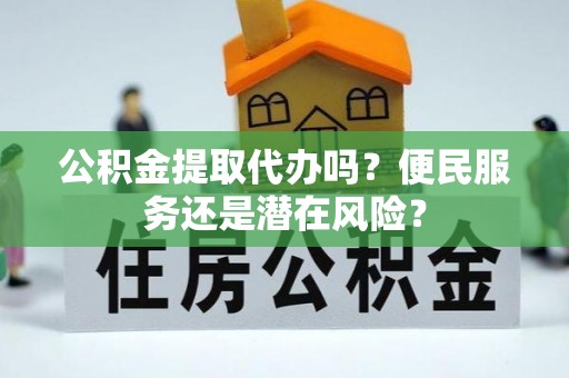 义马公积金提取代办吗？便民服务还是潜在风险？