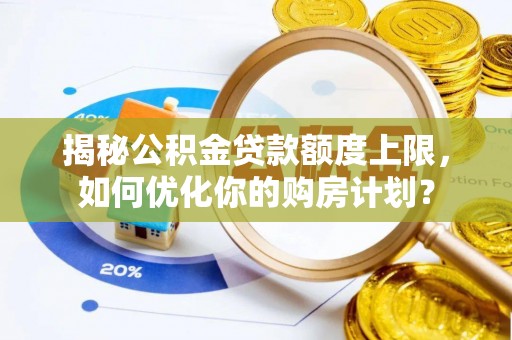 义马揭秘公积金贷款额度上限，如何优化你的购房计划？