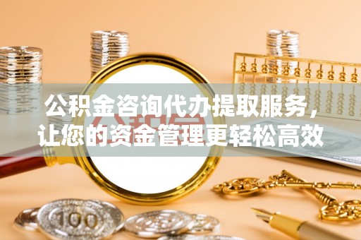 义马公积金咨询代办提取服务，让您的资金管理更轻松高效