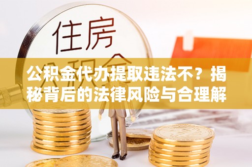 义马公积金代办提取违法不？揭秘背后的法律风险与合理解决方案