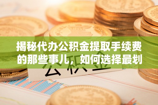 义马揭秘代办公积金提取手续费的那些事儿，如何选择最划算的服务？