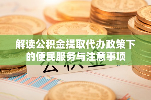 义马解读公积金提取代办政策下的便民服务与注意事项