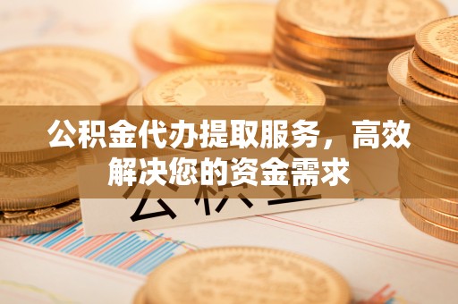 义马公积金代办提取服务，高效解决您的资金需求