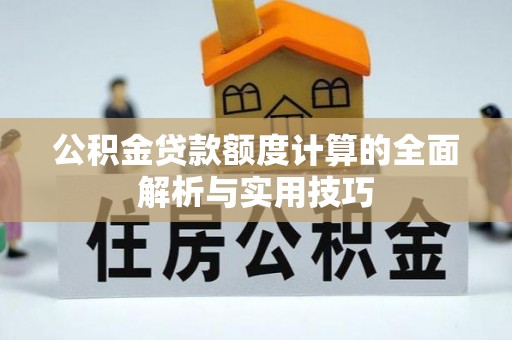 义马公积金贷款额度计算的全面解析与实用技巧
