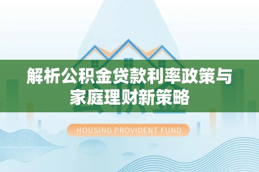 义马解析公积金贷款利率政策与家庭理财新策略