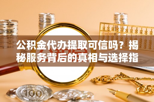 义马公积金代办提取可信吗？揭秘服务背后的真相与选择指南