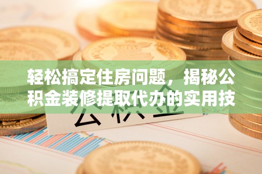 义马轻松搞定住房问题，揭秘公积金装修提取代办的实用技巧
