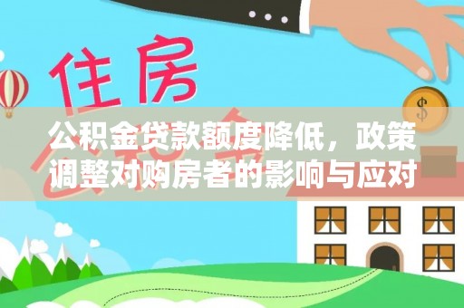 义马公积金贷款额度降低，政策调整对购房者的影响与应对策略