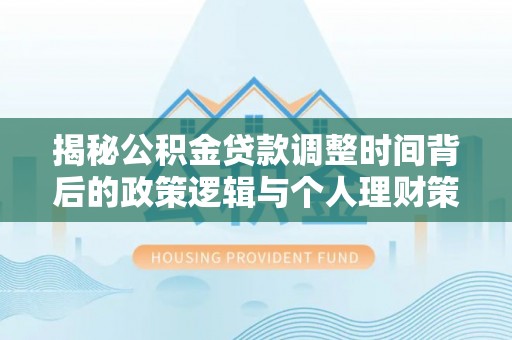 义马揭秘公积金贷款调整时间背后的政策逻辑与个人理财策略