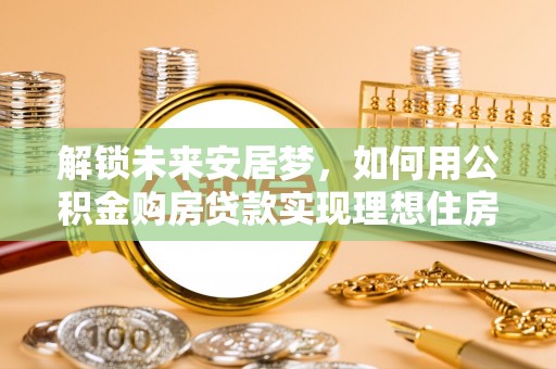 义马解锁未来安居梦，如何用公积金购房贷款实现理想住房计划