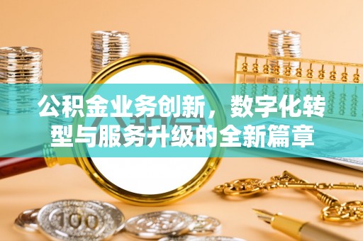 义马公积金业务创新，数字化转型与服务升级的全新篇章