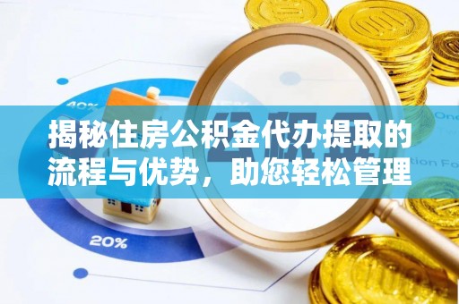 义马揭秘住房公积金代办提取的流程与优势，助您轻松管理资金