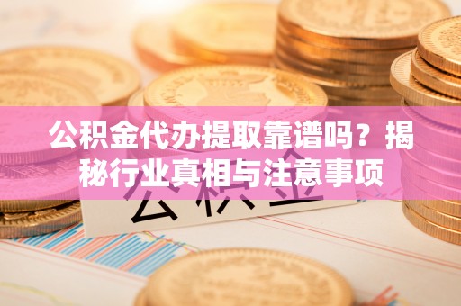 义马公积金代办提取靠谱吗？揭秘行业真相与注意事项