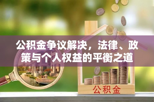 义马公积金争议解决，法律、政策与个人权益的平衡之道