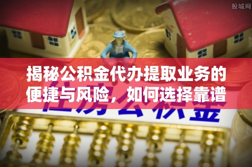 义马揭秘公积金代办提取业务的便捷与风险，如何选择靠谱服务？