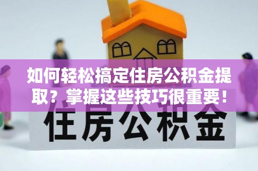 义马如何轻松搞定住房公积金提取？掌握这些技巧很重要！