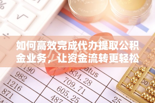 义马如何高效完成代办提取公积金业务，让资金流转更轻松