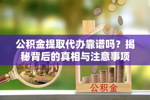 义马公积金提取代办靠谱吗？揭秘背后的真相与注意事项