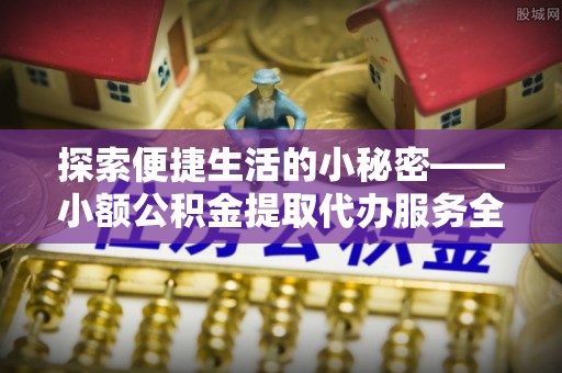 义马探索便捷生活的小秘密——小额公积金提取代办服务全解析