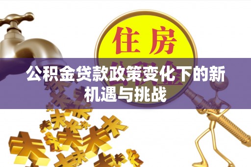 义马公积金贷款政策变化下的新机遇与挑战