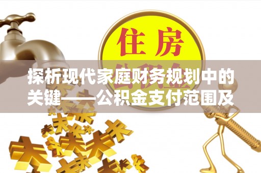 义马探析现代家庭财务规划中的关键——公积金支付范围及其影响