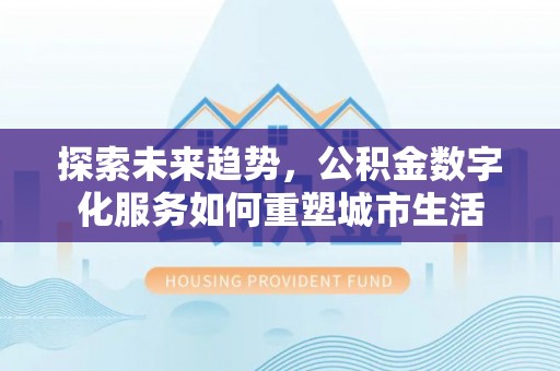 义马探索未来趋势，公积金数字化服务如何重塑城市生活