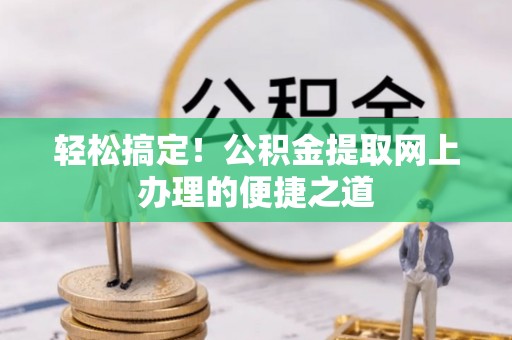 义马轻松搞定！公积金提取网上办理的便捷之道