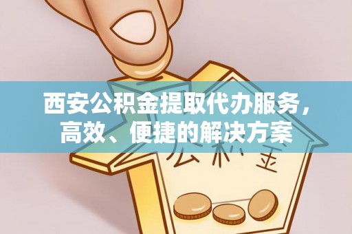 义马西安公积金提取代办服务，高效、便捷的解决方案