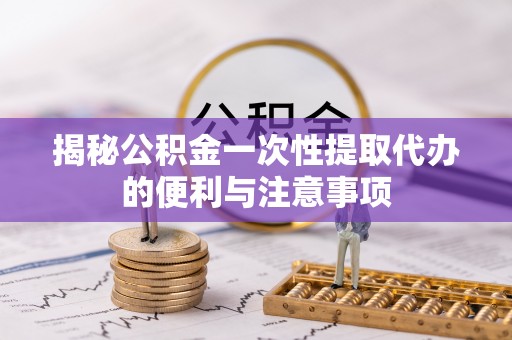 义马揭秘公积金一次性提取代办的便利与注意事项
