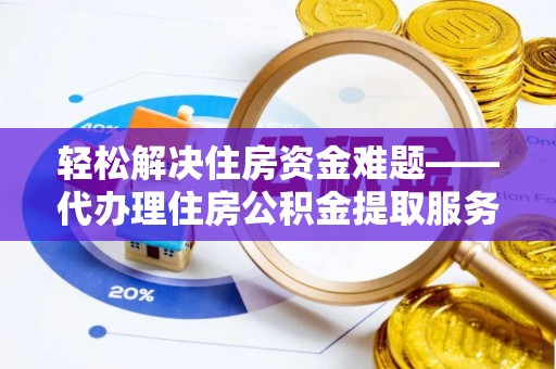义马轻松解决住房资金难题——代办理住房公积金提取服务详解