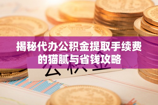 义马揭秘代办公积金提取手续费的猫腻与省钱攻略